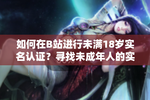 如何在B站进行未满18岁实名认证？寻找未成年人的实名注册解决方案