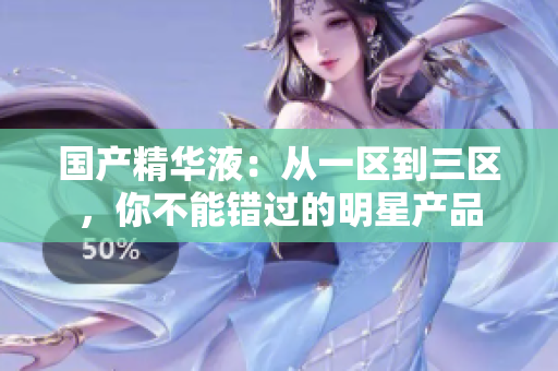 国产精华液：从一区到三区，你不能错过的明星产品