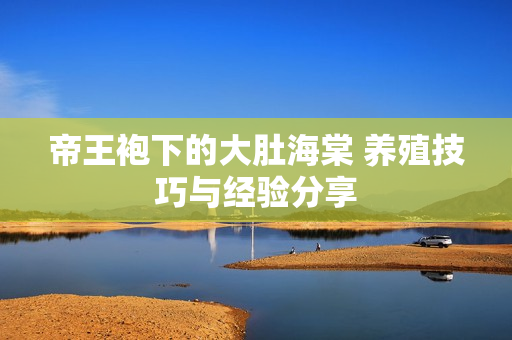 帝王袍下的大肚海棠 养殖技巧与经验分享