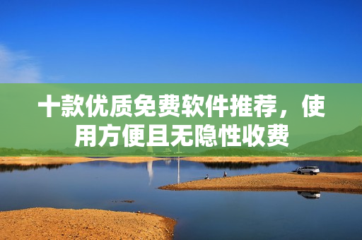 十款优质免费软件推荐，使用方便且无隐性收费