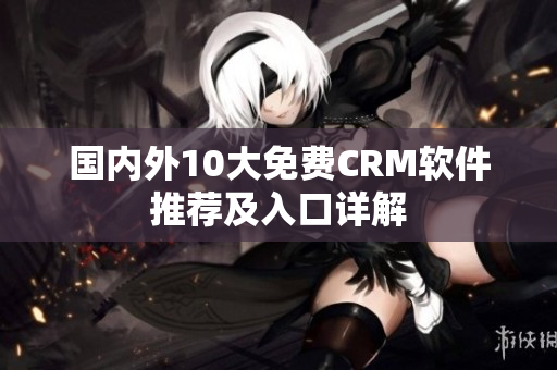 国内外10大免费CRM软件推荐及入口详解
