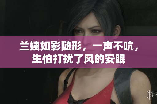 兰姨如影随形，一声不吭，生怕打扰了风的安眠