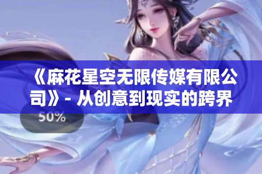 《麻花星空无限传媒有限公司》- 从创意到现实的跨界之旅