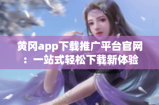 黄冈app下载推广平台官网：一站式轻松下载新体验