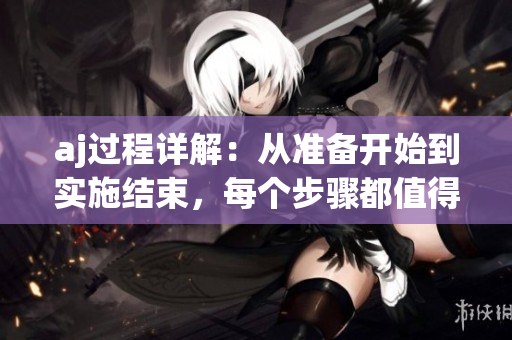 aj过程详解：从准备开始到实施结束，每个步骤都值得关注