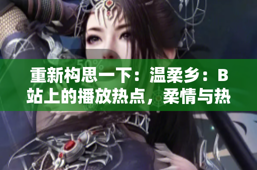 重新构思一下：温柔乡：B站上的播放热点，柔情与热潮并存