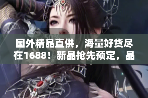 国外精品直供，海量好货尽在1688！新品抢先预定，品质保证，快来选购吧！