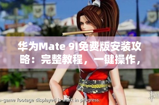 华为Mate 9I免费版安装攻略：完整教程，一键操作，轻松畅享手机乐趣