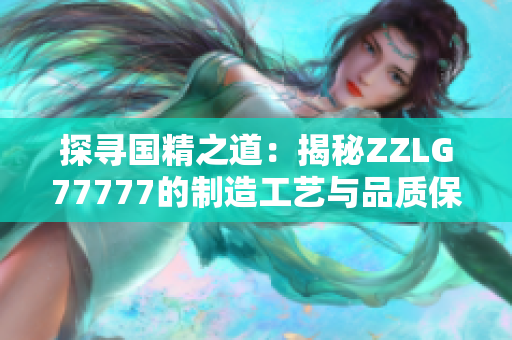 探寻国精之道：揭秘ZZLG77777的制造工艺与品质保障