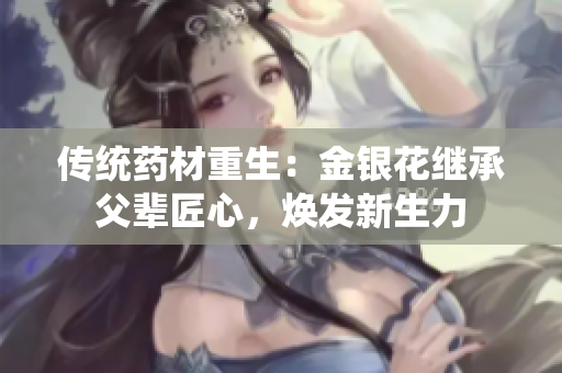 传统药材重生：金银花继承父辈匠心，焕发新生力