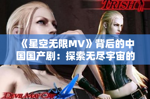 《星空无限MV》背后的中国国产剧：探索无尽宇宙的视听盛宴