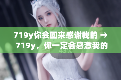 719y你会回来感谢我的 → 719y，你一定会感激我的帮助