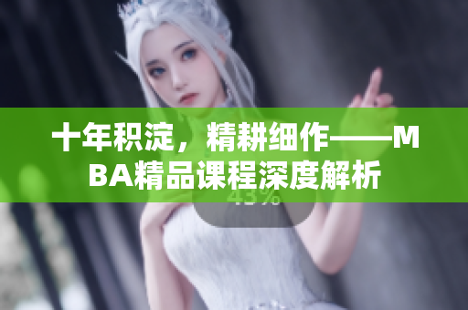 十年积淀，精耕细作——MBA精品课程深度解析