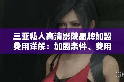 三亚私人高清影院品牌加盟费用详解：加盟条件、费用构成及利润分析