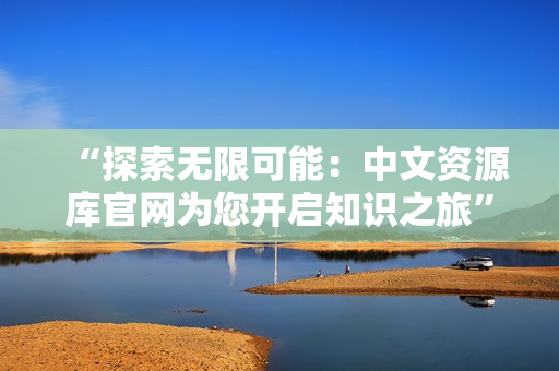 “探索无限可能：中文资源库官网为您开启知识之旅”