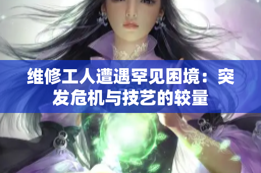 维修工人遭遇罕见困境：突发危机与技艺的较量