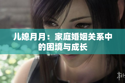 儿媳月月：家庭婚姻关系中的困境与成长