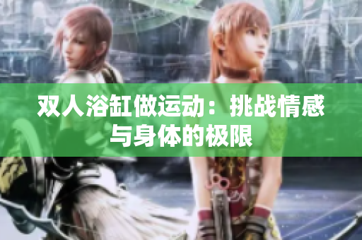 双人浴缸做运动：挑战情感与身体的极限