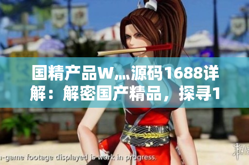国精产品W灬源码1688详解：解密国产精品，探寻1688源码秘密