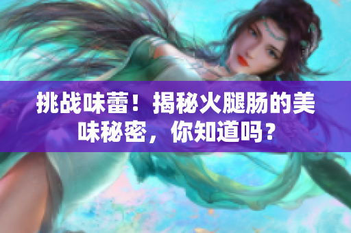 挑战味蕾！揭秘火腿肠的美味秘密，你知道吗？