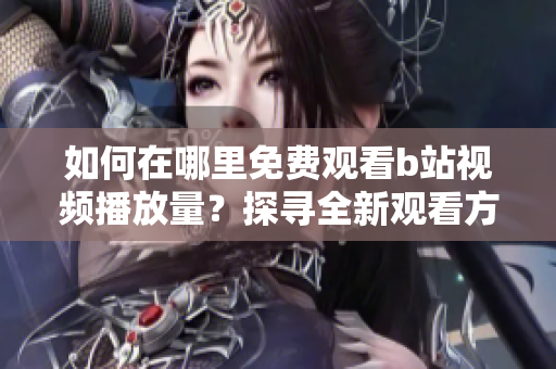 如何在哪里免费观看b站视频播放量？探寻全新观看方法步骤揭秘