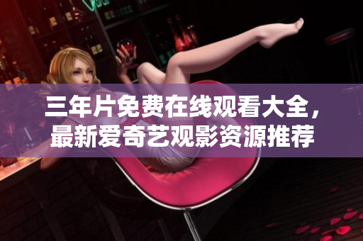 三年片免费在线观看大全，最新爱奇艺观影资源推荐