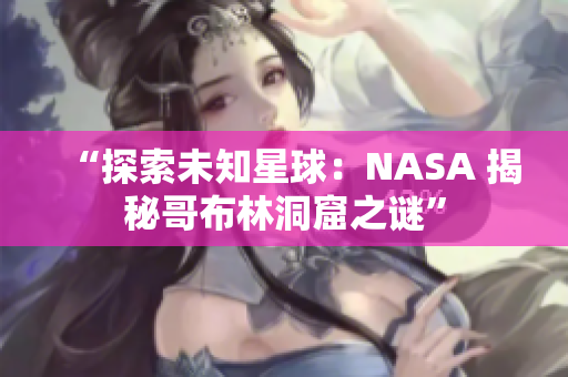 “探索未知星球：NASA 揭秘哥布林洞窟之谜”