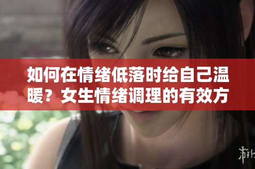 如何在情绪低落时给自己温暖？女生情绪调理的有效方法