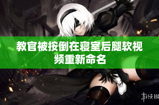 教官被按倒在寝室后腿软视频重新命名
