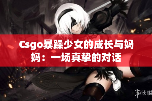 Csgo暴躁少女的成长与妈妈：一场真挚的对话