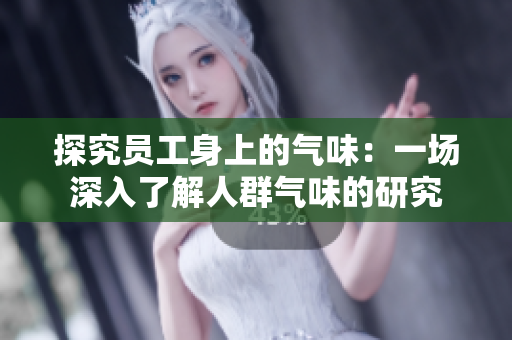 探究员工身上的气味：一场深入了解人群气味的研究