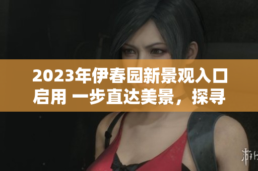 2023年伊春园新景观入口启用 一步直达美景，探寻自然之美