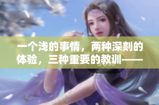一个浅的事情，两种深刻的体验，三种重要的教训——这就是什么？