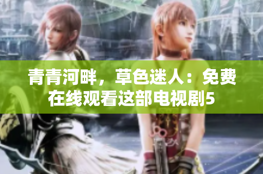 青青河畔，草色迷人：免费在线观看这部电视剧5