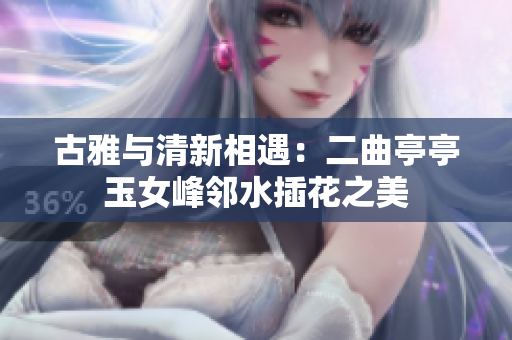 古雅与清新相遇：二曲亭亭玉女峰邻水插花之美
