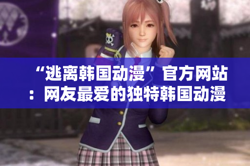 “逃离韩国动漫”官方网站：网友最爱的独特韩国动漫世界