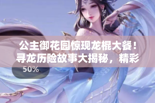 公主御花园惊现龙棍大餐！寻龙历险故事大揭秘，精彩情节抢先一览