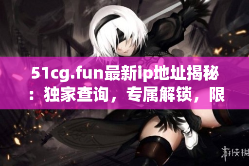 51cg.fun最新ip地址揭秘：独家查询，专属解锁，限时获取