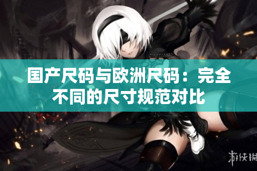 国产尺码与欧洲尺码：完全不同的尺寸规范对比