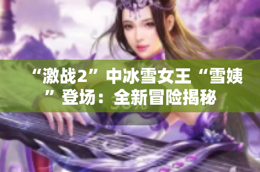 “激战2”中冰雪女王“雪姨”登场：全新冒险揭秘