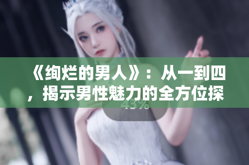 《绚烂的男人》：从一到四，揭示男性魅力的全方位探索