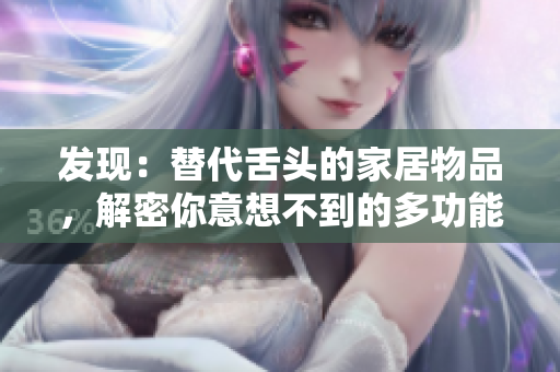 发现：替代舌头的家居物品，解密你意想不到的多功能用途