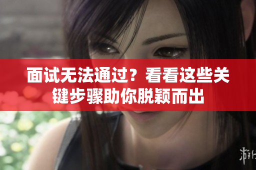 面试无法通过？看看这些关键步骤助你脱颖而出