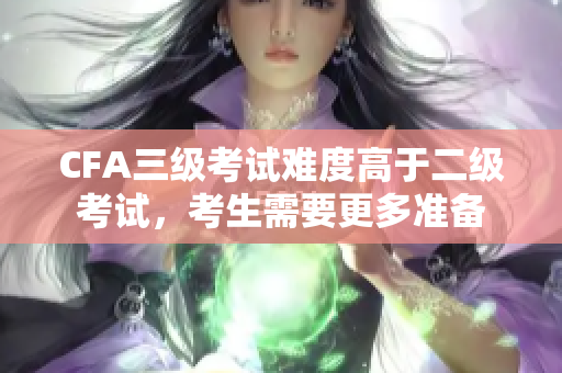 CFA三级考试难度高于二级考试，考生需要更多准备