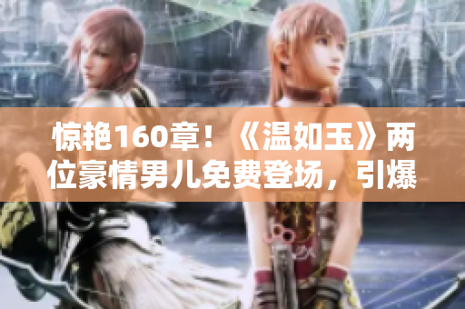 惊艳160章！《温如玉》两位豪情男儿免费登场，引爆心动故事！
