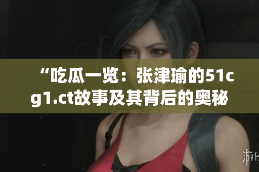“吃瓜一览：张津瑜的51cg1.ct故事及其背后的奥秘”