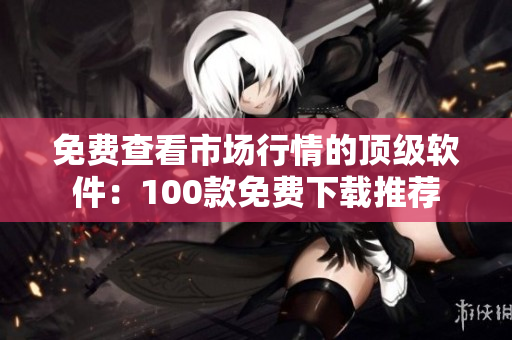 免费查看市场行情的顶级软件：100款免费下载推荐