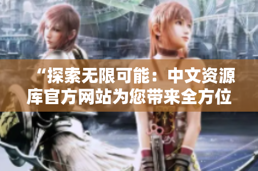 “探索无限可能：中文资源库官方网站为您带来全方位的知识体验！”