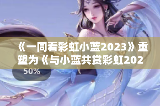 《一同看彩虹小蓝2023》重塑为《与小蓝共赏彩虹2023：免费奇遇》