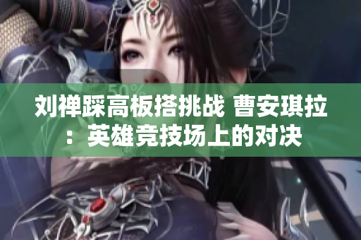 刘禅踩高板搭挑战 曹安琪拉：英雄竞技场上的对决